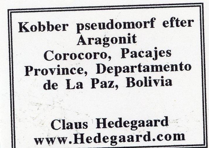 Etikett:
Kobber pseudomorf efter
Aragonit
Corocoro, Pacajes
Province, Departemento
de La Paz, Bolivia
Claus Hedegaard
www.Hedegaard.com