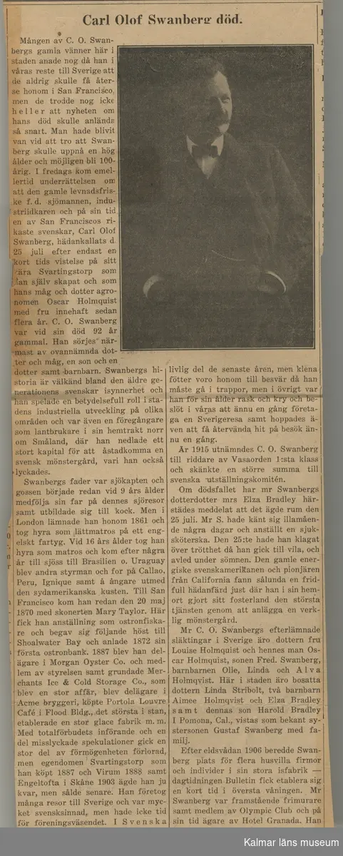 KLM45787:7:1-8  Arkivalier. :1 tidningsartikel om C O Svanberg i Kristianstadsbladet 19 juni 1954. :2 tidningsartikel på engelska i tidningen Keeler´s Hotel Weekly 7 oktober 1922. :3 biografiskt manuskript om C O Svanberg skrivet av dotterdottern Alva Holmquist-Nissen i februari 1963 med hjälp av skriftliga källor och modern Louisas minnen. : 4 ett par kopierade sidor ur okänd bok som handlar om C O Svanberg. : 5 vykort föreställande Hilda af Kalmar som C O Svanbergs far C F Svanberg var kapten för. Kortet är skickat till Fru Olle Holmquist 1979. :6 tidningsartikel om 91 åringen CO Svanberg. :7 nekrolog för Carl Olof Svanberg. :8 artikel ur Barometern 9/2 1981 om Skansen i Kalmar med kopplingar till Olle Holmquist, Svartingstorp och C O Svanberg.