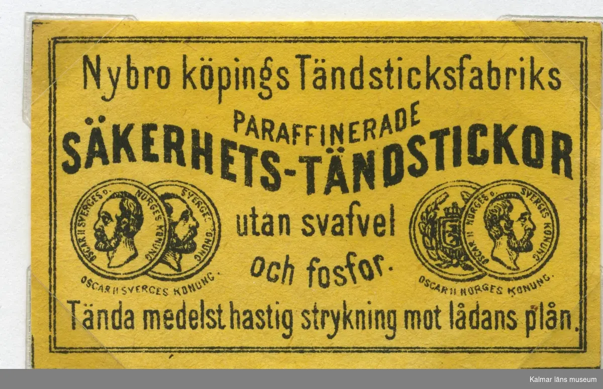 Tändsticksetikett från Nybro Tändsticksfabrik, "Nybro Köpings Tändsticksfabriks paraffinerade säkerhetständstickor utan svafvel och fosfor."


Handlanden Johannes Petersson i Gräsgärde var först att starta en tändsticksfabrik i Nybro på 1860-talet. Den fabriken var nerlagd 1873 när apotekaren Carl G Fohlin tog initiativet till nästa fabrik som bar namnet Nybro Tändsticksfabrik AB. Den fabriken var belägen i byn Göljemåla i Madesjö socken. Fabriken  drevs fram till 1878 då bolaget gick i konkurs. Alldeles i jämte den gamla fabriken byggdes 1876 en annan tändsticksfabrik av Ludvig Möller från Kalmar. Fabriken som endast tillverkade fosfortändstickor med ett tjugotal anställda, blev inte långvarig och 1878 gick den också i konkurs. Nu är det dags för nya ägare att träda in på arenan. 1879 rekonstruerades tändsticksfabriken av en ny styrelse med  Gustav Ohlsson i Brånahult och P C Jonsson i Östra Bondetorp samt J G Blomdell som också var disponent. De köpte in Möllers konkursbo men ganska snart lades tillverkningen ner och flyttades till huvudfabriken straxt norr om blivande Långgatan. Under J G Blomdells ledning stiftades ett aktiebolag som med framgång drev tändstickstillverkning vid Nybro Köpings tändsticksfabrik. (Nybro Säkerhetständsticksfabrik, 1881)Tillverkningen var nu endast säkerhetständstickor.

Fabriken överläts så småningom till N Simonsson, Nybro och disponent A Ekendahl, Uppsala. 1913 såldes fabriken till Kreugers tändstickstrust AB Förenade Tändsticksfabriker. Fabriken lades ner efter något år. Fabrikens lokaler användes sedan av Orrefors sliperi, Engströms Formgjuteri och senast från 1932 Nybro Svarveribolag. De gamla industribyggnaderna vid Långgatan i Nybro och som inrymde tändsticksfabriken revs på 1970-talet. I en trossbotten fann man tändsticksaskar från hela tändsticksepoken och kunde glädja samlarna  av askar och etiketter i Nybro. Man fann också den speciella trämall som användes vid askvikningen i hemmen kring sekelskiftet.

(Uppgifterna hämtade från http://thoresmatches.se/tandsticksfabriker/nybro_tandsticksfabrik.htm)